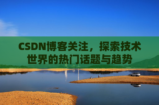 CSDN博客关注，探索技术世界的热门话题与趋势
